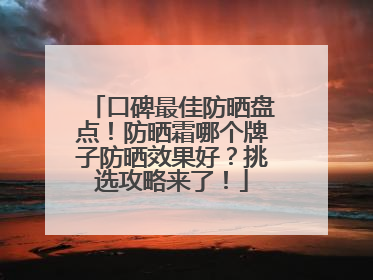口碑最佳防晒盘点！防晒霜哪个牌子防晒效果好？挑选攻略来了！