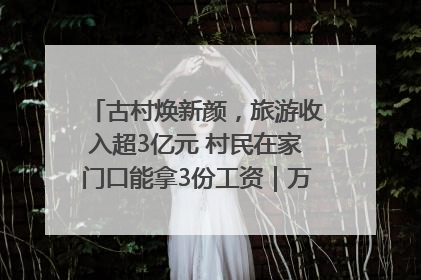 古村焕新颜，旅游收入超3亿元 村民在家门口能拿3份工资｜万千气象看四川
