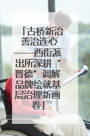 古桥新治 善治连心——西街派出所深耕“晋德”调解品牌绘就基层治理新画卷