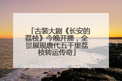 古装大剧《长安的荔枝》今晚开播，全景展现唐代五千里荔枝转运传奇