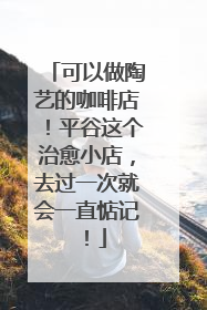 可以做陶艺的咖啡店！平谷这个治愈小店，去过一次就会一直惦记！