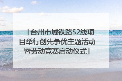 台州市域铁路S2线项目举行创先争优主题活动暨劳动竞赛启动仪式