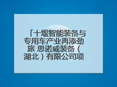 十堰智能装备与专用车产业再添劲旅 思诺威装备（湖北）有限公司项目正式投产