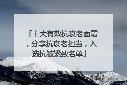 十大有效抗衰老面霜，分享抗衰老担当，入选抗皱紧致名单