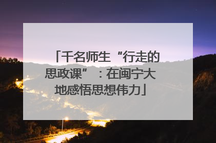 千名师生“行走的思政课”：在闽宁大地感悟思想伟力