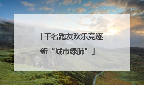 千名跑友欢乐竞逐新“城市绿肺”