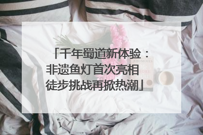 千年蜀道新体验：非遗鱼灯首次亮相 徒步挑战再掀热潮