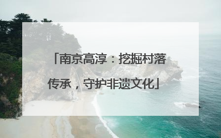 南京高淳：挖掘村落传承，守护非遗文化