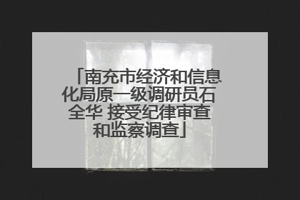 南充市经济和信息化局原一级调研员石全华 接受纪律审查和监察调查