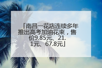 南昌一花店连续多年推出高考加油花束，售价9.85元、21.1元、67.8元