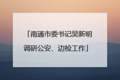 南通市委书记吴新明调研公安、边检工作