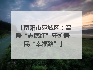 南阳市宛城区：温暖“志愿红”守护居民“幸福路”