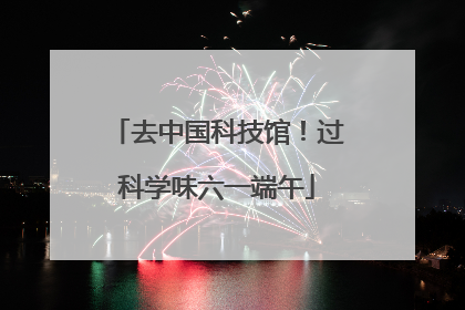 去中国科技馆！过科学味六一端午