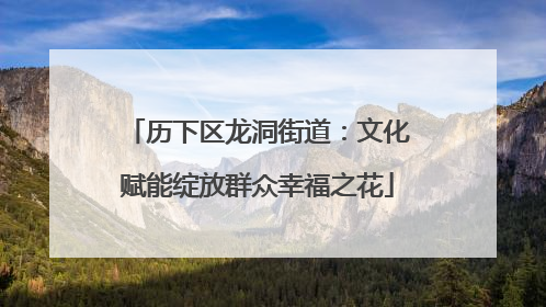 历下区龙洞街道：文化赋能绽放群众幸福之花