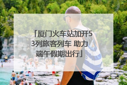 厦门火车站加开53列旅客列车 助力端午假期出行