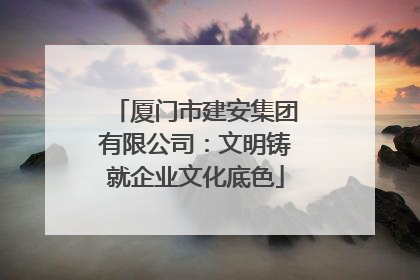 厦门市建安集团有限公司：文明铸就企业文化底色