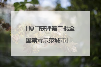 厦门获评第二批全国禁毒示范城市