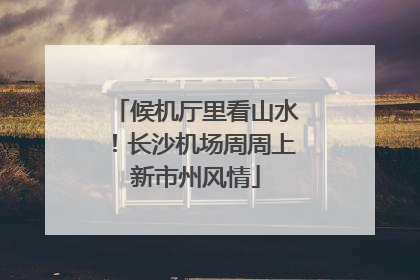 候机厅里看山水！长沙机场周周上新市州风情