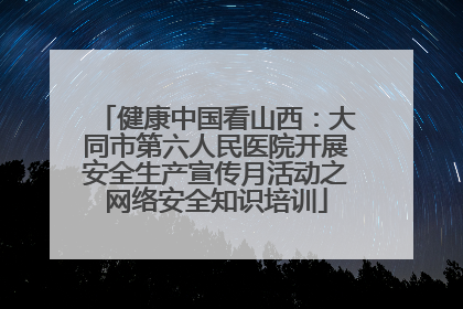 健康中国看山西：大同市第六人民医院开展安全生产宣传月活动之网络安全知识培训