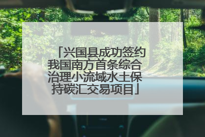 兴国县成功签约我国南方首条综合治理小流域水土保持碳汇交易项目