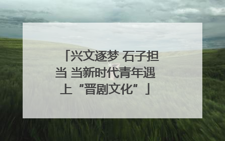 兴文逐梦 石子担当 当新时代青年遇上“晋剧文化”