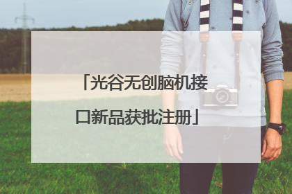光谷无创脑机接口新品获批注册