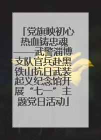 党旗映初心 热血铸忠魂——武警淄博支队官兵赴黑铁山抗日武装起义纪念馆开展“七一”主题党日活动