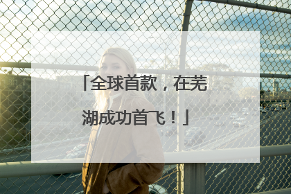 全球首款，在芜湖成功首飞！