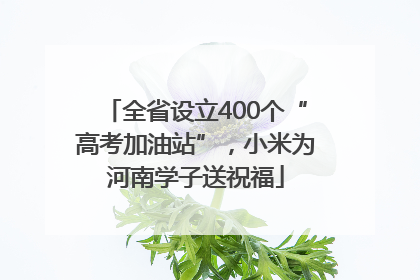 全省设立400个“高考加油站”，小米为河南学子送祝福