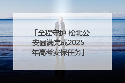全程守护 松北公安圆满完成2025年高考安保任务