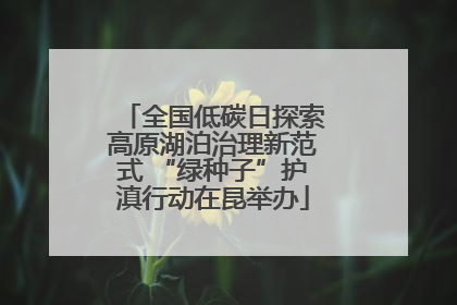 全国低碳日探索高原湖泊治理新范式 “绿种子”护滇行动在昆举办