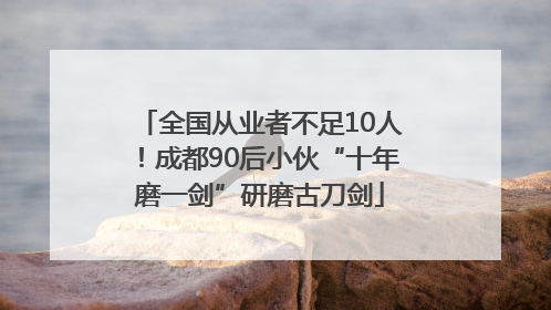 全国从业者不足10人！成都90后小伙“十年磨一剑”研磨古刀剑