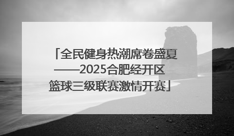 全民健身热潮席卷盛夏——2025合肥经开区篮球三级联赛激情开赛