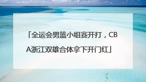 全运会男篮小组赛开打，CBA浙江双雄合体拿下开门红