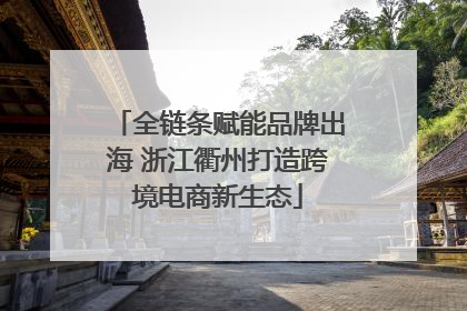 全链条赋能品牌出海 浙江衢州打造跨境电商新生态
