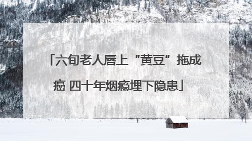 六旬老人唇上“黄豆”拖成癌 四十年烟瘾埋下隐患