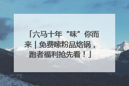 六马十年“味”你而来｜免费嗦粉品烙锅，跑者福利抢先看！