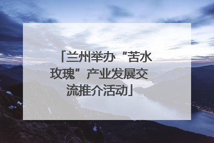 兰州举办“苦水玫瑰”产业发展交流推介活动