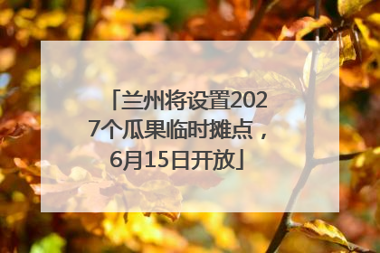 兰州将设置2027个瓜果临时摊点，6月15日开放
