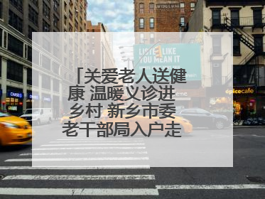 关爱老人送健康 温暖义诊进乡村 新乡市委老干部局入户走访和义诊活动