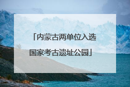 内蒙古两单位入选国家考古遗址公园