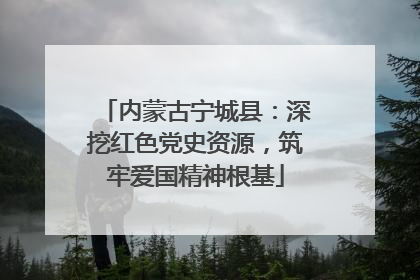 内蒙古宁城县：深挖红色党史资源，筑牢爱国精神根基
