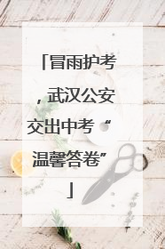 冒雨护考，武汉公安交出中考“温馨答卷”