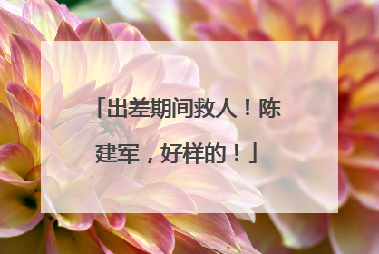出差期间救人！陈建军，好样的！