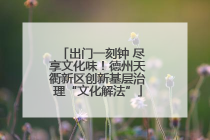 出门一刻钟 尽享文化味！德州天衢新区创新基层治理“文化解法”