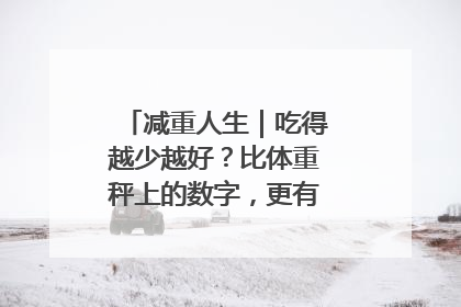 减重人生｜吃得越少越好？比体重秤上的数字，更有意义的是什么？
