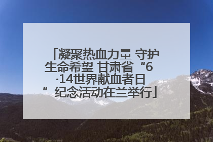 凝聚热血力量 守护生命希望 甘肃省“6 ·14世界献血者日”纪念活动在兰举行