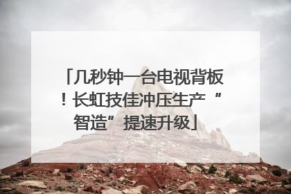 几秒钟一台电视背板！长虹技佳冲压生产“智造”提速升级