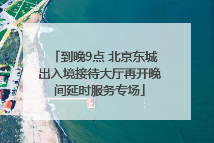 到晚9点 北京东城出入境接待大厅再开晚间延时服务专场