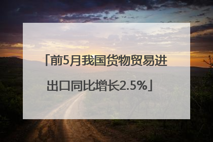 前5月我国货物贸易进出口同比增长2.5%